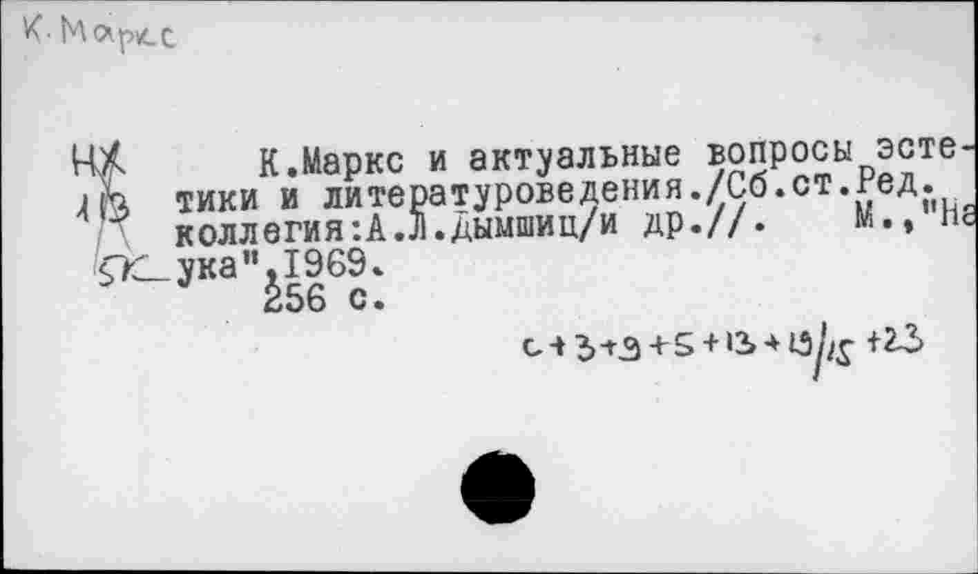 ﻿К- Мо1р£.с.
К.Маркс и актуальные вопросы эсте-
й тики и литературоведения./Сб.ст.Ред. коллегия:А.Л.дымшиц/и др.//.	и.,
<К_ука",1969.
256 с.
с-»3-гЭ+5 + ‘2»4«5к +23